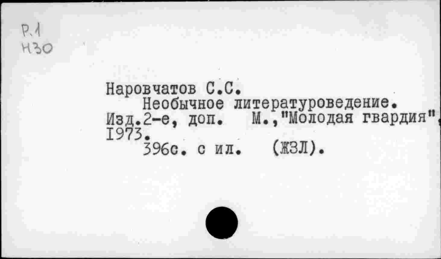 ﻿нъо
Наровчатов С.С.
Необычное литературоведение.
Изд.2-е, доп. М.,"Молодая гвардия" 1975.
396с. с ил. (ЖЗЛ).